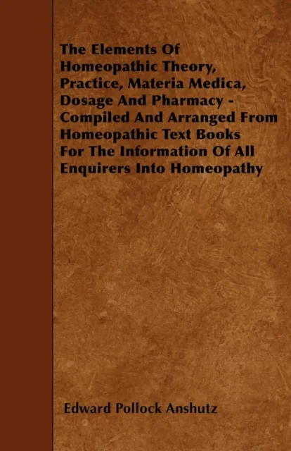 Elements Of Homeopathic Theory, Practice, Materia Medica, Dosage And Pharmacy - Compiled And Arranged From Homeopathic Text Books For The Information Of All Enquirers Into Homeopathy