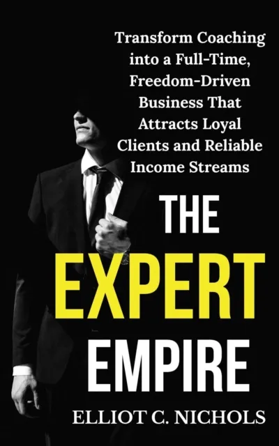 Expert Empire: Transforming Coaching into a Full-Time, Freedom-Driven Business that Attracts Loyal Clients and Reliable Income Streams