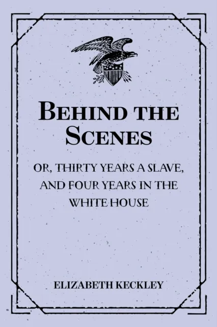 Behind the Scenes: or, Thirty years a slave, and Four Years in the White House