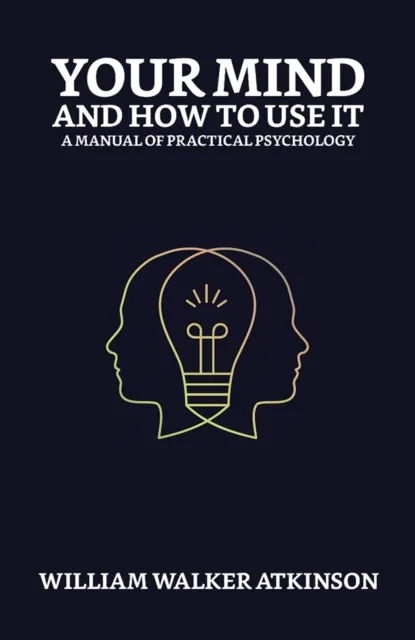 Your Mind and How to Use It: A Manual of Practical Psychology