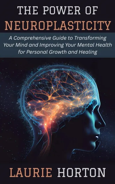 Power of Neuroplasticity: A Comprehensive Guide to Transforming Your Mind and Improving Your Mental Health for Personal Growth and Healing