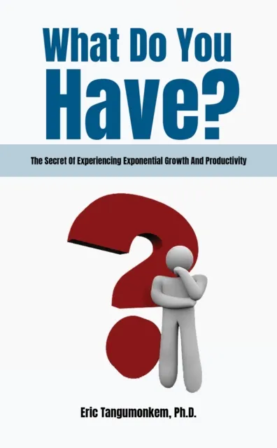 What Do You Have?: The Secret Of Experiencing Exponential Growth And Productivity