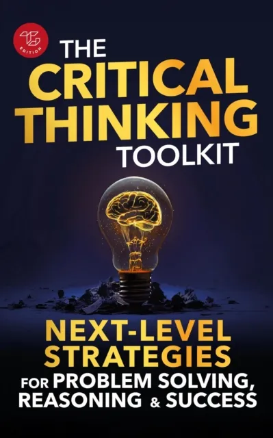 Critical Thinking Toolkit: Next-Level Strategies for Problem Solving, Reasoning & Success
