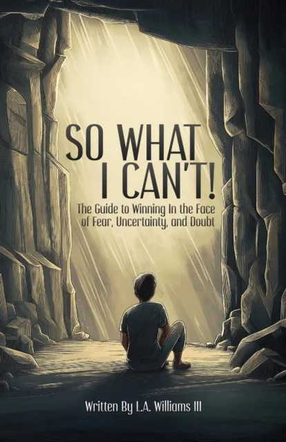 So What I Can't! The Guide to Winning in The Face of Fear, Uncertainty, and Doubt