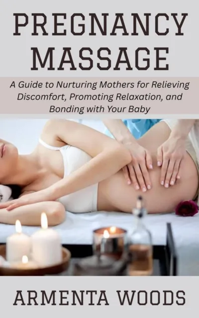 Pregnancy Massage: A Guide to Nurturing Mothers for Relieving Discomfort, Promoting Relaxation, and Bonding with Your Baby