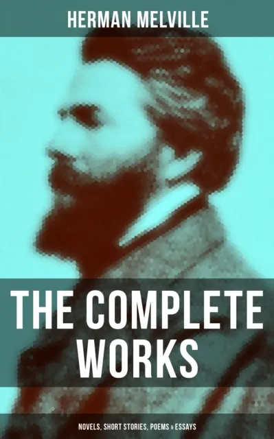 Complete Works of Herman Melville: Novels, Short Stories, Poems & Essays
