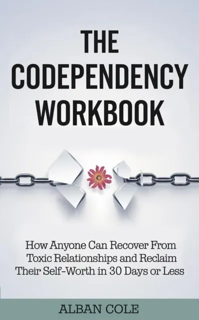 Codependency Workbook: How Anyone Can Recover from Toxic Relationships and Reclaim Their Self-Worth in 30 Days or Less