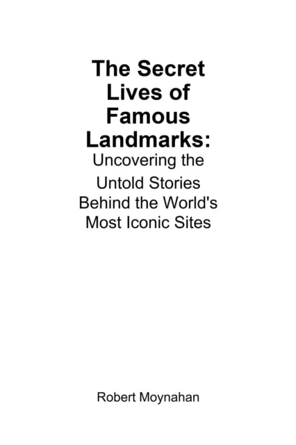 Secret Lives of Famous Landmarks: Uncovering the Untold Stories Behind the World's Most Iconic Sites