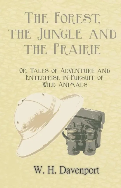 Forest, the Jungle, and the Prairie - Or, Tales of Adventure and Enterprise in Pursuit of Wild Animals