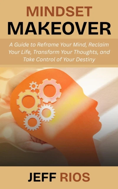 Mindset Makeover: A Guide to Reframe Your Mind, Reclaim Your Life, Transform Your Thoughts, and Take Control of Your Destiny