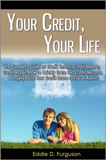 Your Credit, Your Life: The Complete Guide on Credit Scores, Credit Reports, Credit Repair, How to Quickly Erase Bad Credit Records, & Legally Raise Your Credit Score to 750 or Above