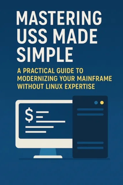 Mastering USS Made Simple: A Practical Guide to Modernizing Your Mainframe Without Linux Expertise