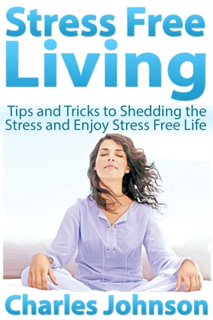 Stress Free Living: Tips and Tricks to Shedding the Stress and Enjoy Stress Free Life