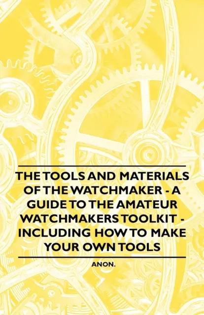 Tools and Materials of the Watchmaker - A Guide to the Amateur Watchmaker's Toolkit - Including How to make your own Tools