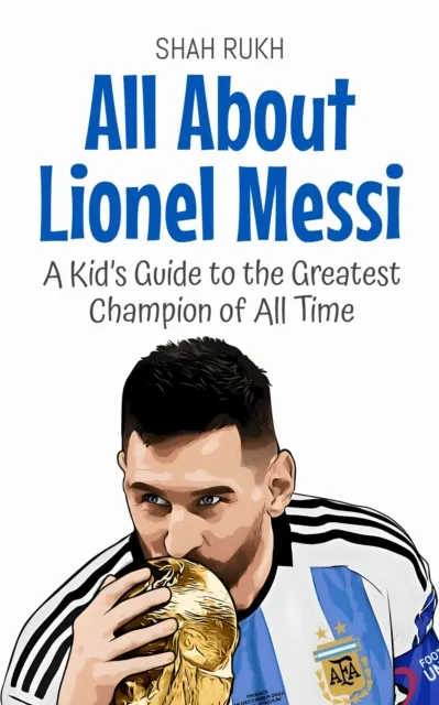 All About Lionel Messi: A Kid's Guide to the Greatest Champion of All Time